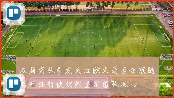 浓眉离队引发关注欧文是否会跟随离开独行侠仍然坚定留队决心