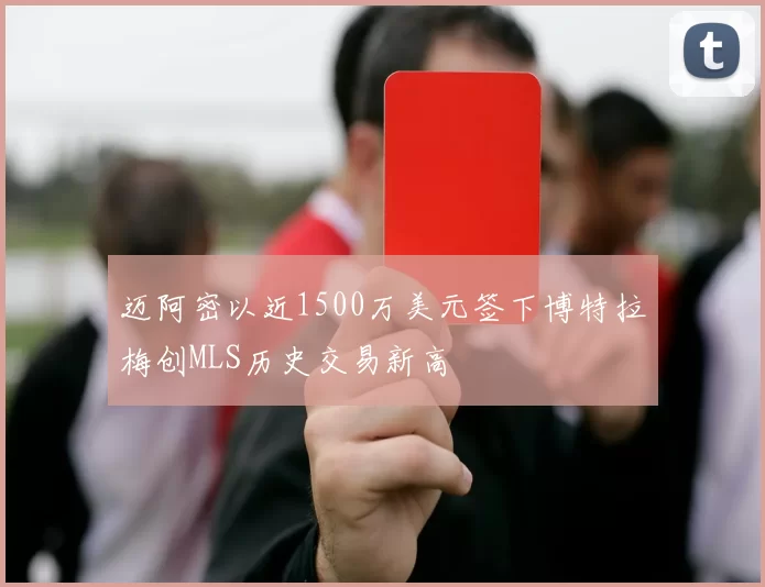 迈阿密以近1500万美元签下博特拉梅创MLS历史交易新高